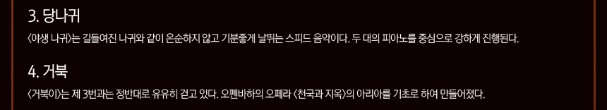 3. 당나귀 <야생 나귀>는 길들여진 나귀와 같이 온순하지 않고 기분좋게 날뛰는 스피드 음악이다. 두 대의 피아노를 중심으로 강하게 진행된다. 4. 거북 <거북이>는 제 3번과는 정반대로 유유히 걷고 있다. 오펜바하의 오페라 <천국과 지옥>의 아리아를 기초로 하여 만들어졌다.