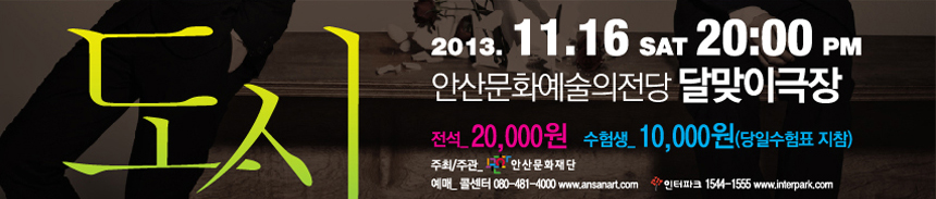 2013.11.16 토 20:00 PM. 안산문화예술의전당 달맞이극장. 전석 20,000원 수험생 10,000원(당일 수험표 지참). 주최주관 : 안산문화재단. 예매 : 콜센터 080-481-4000 www.ansanart.com, 인터파크 1544-1555 www.interpark.com