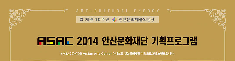 축 개관 10주년 안산문화예술의전당 ASAC 2014 안산문화재단 기획프로그램 ※아삭은 Ansan Arts Center 이니셜로 안산문화재단 기획프로그램 브랜드입니다.
