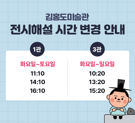 김홍도미술관 전시해설 시간 변경 안내 1관 화요일~토요일 11:10, 14:10, 16:10 / 3관 화요일~일요일 10:20, 13:20, 15:20